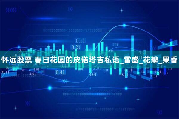 怀远股票 春日花园的皮诺塔吉私语_雷盛_花瓣_果香