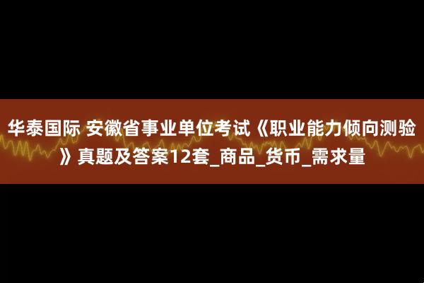 华泰国际 安徽省事业单位考试《职业能力倾向测验》真题及答案12套_商品_货币_需求量