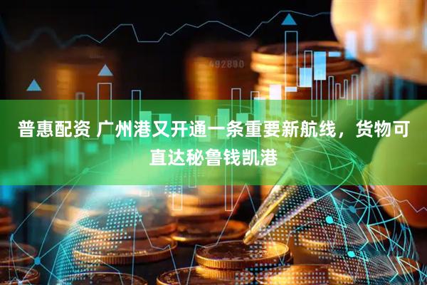 普惠配资 广州港又开通一条重要新航线，货物可直达秘鲁钱凯港