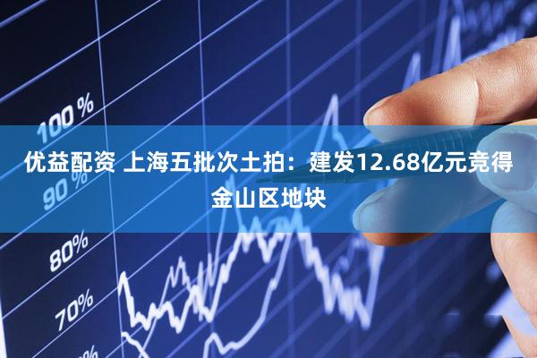优益配资 上海五批次土拍：建发12.68亿元竞得金山区地块