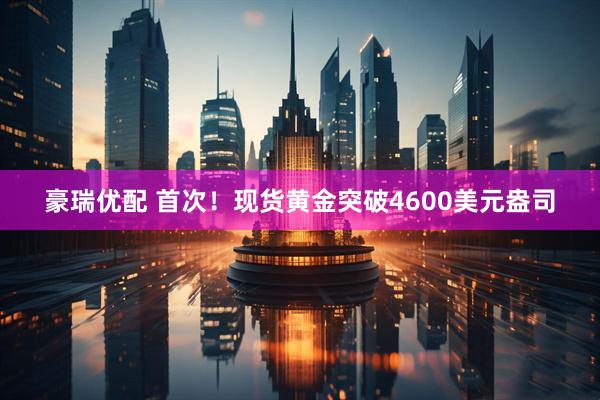 豪瑞优配 首次！现货黄金突破4600美元盎司