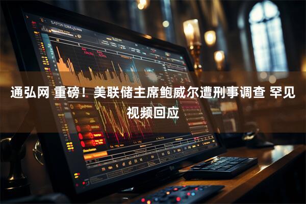 通弘网 重磅！美联储主席鲍威尔遭刑事调查 罕见视频回应