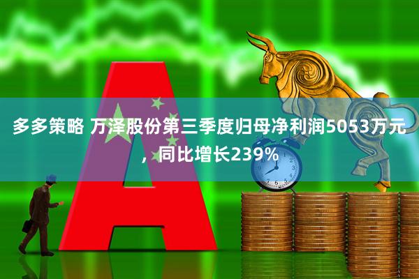 多多策略 万泽股份第三季度归母净利润5053万元，同比增长239%