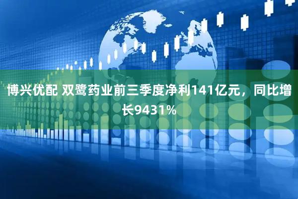博兴优配 双鹭药业前三季度净利141亿元，同比增长9431%