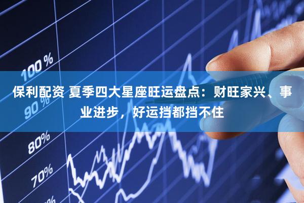 保利配资 夏季四大星座旺运盘点：财旺家兴、事业进步，好运挡都挡不住